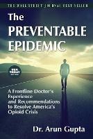 The Preventable Epidemic: A Frontline Doctor's Experience and Recommendations to Resolve America's Opioid Crisis - Arun Gupta - cover