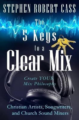 The 5 Keys to a Clear Mix: Create YOUR Mix Philosophy for Christian Artists, Songwriters, and Church Sound Mixers - Stephen Robert Cass - cover