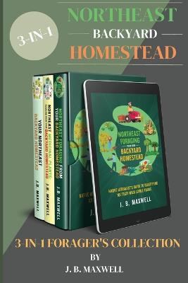 Northeast Backyard Homestead 3-In-1 Forager's Collection: Your Northeast Backyard Homestead + Northeast Foraging + Northeast Medicinal Plants - The #1 Beginner's Northeast Homestead Collection - J B Maxwell - cover