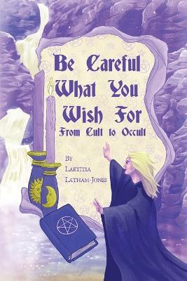 Be Careful What You Wish For: From Cult to Occult - Laetitia Latham-Jones - cover