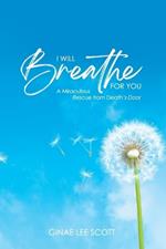 I Will Breathe for You: A Miraculous Rescue from Death's Door by God's Love