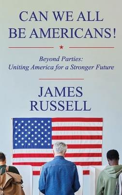Can We All Be Americans!: Beyond Parties: Uniting America for a Stronger Future - James Russell - cover