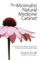 The Minimalist Natural Medicine Cabinet: Creating a Small Collection of Remedies to Meet Common Household Needs - Kristen Smith - cover