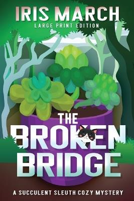 The Broken Bridge: A Succulent Sleuth Cozy Mystery - Iris March - cover