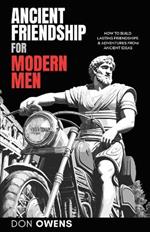 Ancient Friendship for Modern Men: How to Build Lasting Friendships & Adventures from Ancient Ideas
