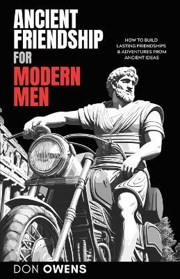 Ancient Friendship for Modern Men: How to Build Lasting Friendships & Adventures from Ancient Ideas - Don Owens - cover