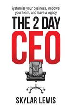 The 2-Day-CEO: Systemize Your Business, Empower Your Team, and Leave A Legacy