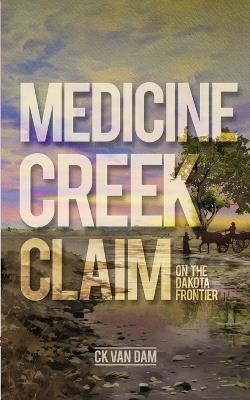 Medicine Creek Claim: On the Dakota Frontier - Ck K Van Dam - cover