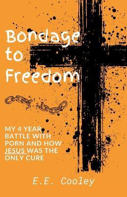 Bondage to Freedom: My 4 year battle with porn and how Jesus was the only cure - E E Cooley - cover