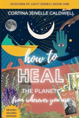 How to Heal the Planet from Wherever You Are: Leaning into the Cosmic + Planetary Link Between Ancestral Healing, Collective Liberation + Creative Entrepreneurship - Cortina Jenelle Caldwell - cover