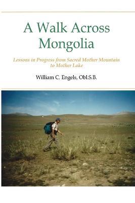 A Walk Across Mongolia: Lessons In Progress From Sacred Mother Mountain To Mother Lake - William C Obl S B Engels - cover