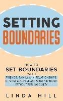 Setting Boundaries: How to Set Boundaries With Friends, Family, and in Relationships, Be More Assertive, and Start Saying No Without Feeling Guilty