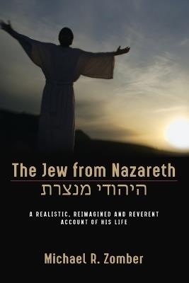 The Jew from Nazareth: A Realistic, Reimagined and Reverent Account of His Life - Michael R Zomber - cover