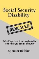 Social Security Disability Revealed: Why it's so hard to access benefits and what you can do about it - Spencer Bishins - cover