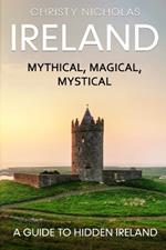 Ireland: Mythical, Magical, Mystical: A Guide to Hidden Ireland