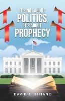 It's not about Politics, It's about Prophecy - David E Siriano - cover