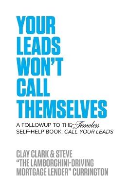 Your Leads Won't Call Themselves: A Follow Up to the Timeless Self-Help Book: Call Your Leads - Clay Clark,Steve Currington - cover