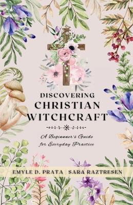 Discovering Christian Witchcraft: A Beginner's Guide for Everyday Practice - Sara Raztresen,Emyle D Prata - cover