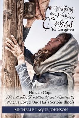 Walking the Way of the Cross for Caregivers: How To Cope Practically, Emotionally, and Spiritually When Your Loved One Is Seriously Ill - Michelle Laque Johnson - cover