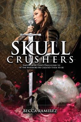 Skull Crushers: Empowering God's Daughters To Be The Warriors He Created Them To Be: Empowering God's Daughters To Be The Warriors He Created Them To Be: Empowering - Becca Ramirez - cover