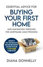 Essential Advice for Buying Your First Home and Navigating through the Mortgage Loan Process: Answers to first-time home buyer questions and concerns in an easy-to-follow 7-step guide to home buying