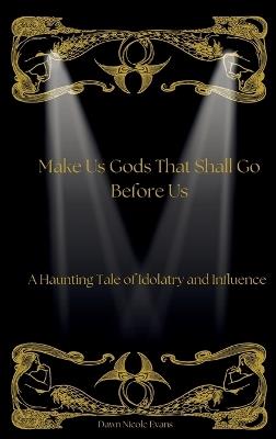 Make Us Gods That Shall Go Before Us: A Haunting Tale of Idolatry and Influence - Dawn Nicole Evans - cover