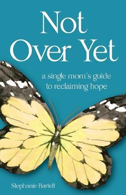 Not Over Yet: A Single Mom's Guide to Reclaiming Hope - Stephanie Bartelt - cover