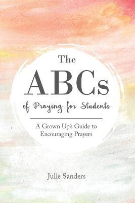 The ABCs of Praying for Students: A Grown Up's Guide to Encouraging Prayers - Julie Sanders - cover