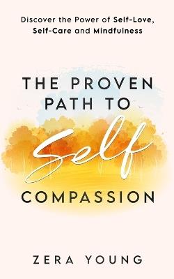 The Proven Path to Self-Compassion: Discover the Power of Self-Love, Self-Care & Mindfulness - Zera Young - cover