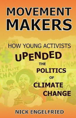 Movement Makers: How Young Activists Upended the Politics of Climate Change - Nick Engelfried - cover