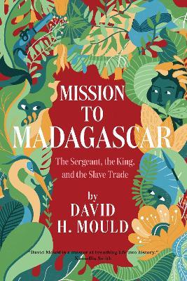 Mission to Madagascar: The Sergeant, the King, and the Slave Trade - David Mould - cover