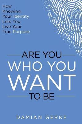 Are You Who You Want To Be: How Knowing Your Identity Lets You Live Your True Purpose - Damian Gerke - cover