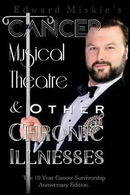 Cancer, Musical Theatre & Other Chronic Illnesses: 10-Year Cancer Survivorship Anniversary Edition - Edward Miskie - cover