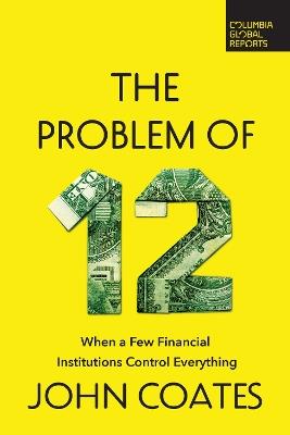 The Problem of Twelve: When a Few Financial Institutions Control Everything - John Coates - cover