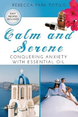 Calm and Serene: Conquering Anxiety With Essential Oil - Rebecca Park Totilo - cover