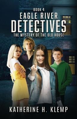 Eagle River Detectives, Book 4: The Mystery of the Old House - Katherine H Klemp - cover