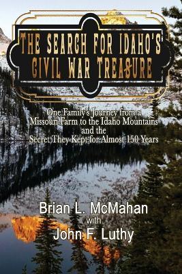 The Search for Idaho's Civil War Treasure: One Family's Journey from a Missouri Farm to the Idaho Mountains and the Secret They Kept for Almost 150 Years - Brian L McMahan,John F Luthy - cover