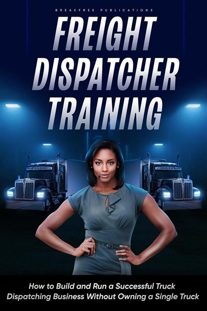 Freight Dispatcher Training: How to Build and Run a Successful Truck Dispatching Business Without Owning a Single Truck