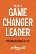Become A Game Changer Leader: How Game-Changers Intentionally Evolve, Think, Lead, and Transform Everything Around Them