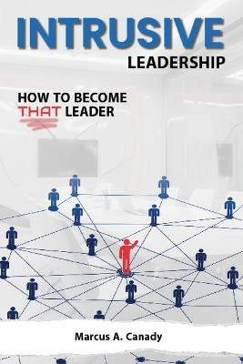 Intrusive Leadership, How to Become THAT Leader - Marcus Canady - cover