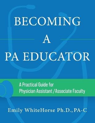 Becoming a PA Educator: A Practical Guide for Physician Assistant/Associate Faculty - Emily Whitehorse - cover