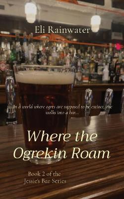 Where the Ogrekin Roam: In a world where ogres are supposed to be extinct, one walks into a bar... - Eli Rainwater - cover