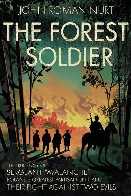 The Forest Soldier: The True Story of Sergeant Avalanche, Poland's Greatest Partisan Unit and Their Fight Against Two Evils - John Roman Nurt - cover