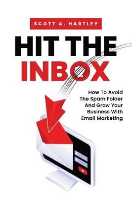 Hit The Inbox: How To Avoid The Spam Folder And Grow Your Business With Email Marketing - Scott A Hartley - cover