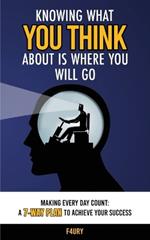 Knowing What You Think About Is Where You Will Go: Making Every Day Count: A 7-Way Plan to Achieve Your Success