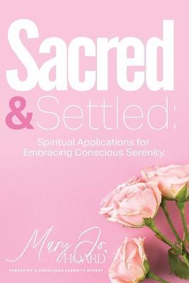 Sacred & Settled: Spiritual Applications for Embracing Conscious Serenity - Mary Jo Hoard - cover