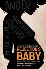 Rejection's Baby: Identifying and Addressing Unresolved Rejection and What It Gives Birth To: Identifying and Addressing