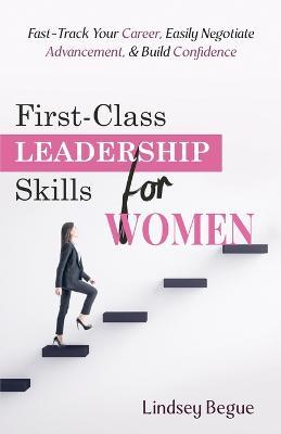 First-Class Leadership Skills for Women: Fast-Track Your Career, Easily Negotiate Advancement, & Build Confidence - Lindsey Begue - cover