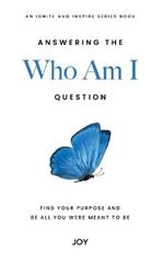 Answering the Who Am I Question: Find Your Purpose and Be All You Were Meant To Be