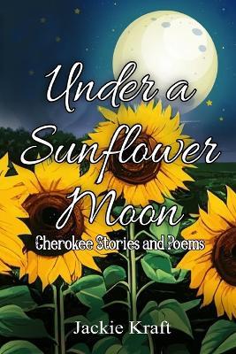 Under a Sunflower Moon: Cherokee Stories and Poems - Jackie Kraft - cover